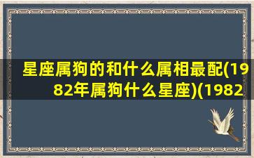 星座属狗的和什么属相最配(1982年属狗什么星座)(1982狗什么属相最般配)