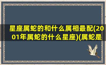 星座属蛇的和什么属相最配(2001年属蛇的什么星座)(属蛇是2001)