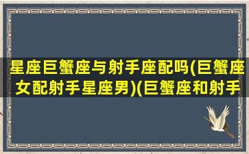 星座巨蟹座与射手座配吗(巨蟹座女配射手星座男)(巨蟹座和射手座配么)