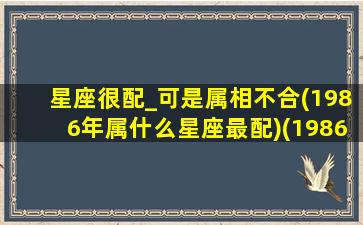 星座很配_可是属相不合(1986年属什么星座最配)(1986年属什么生肖星座)