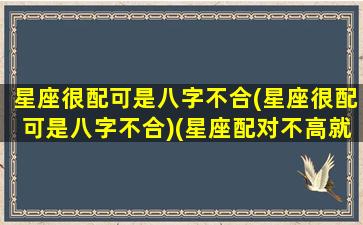 星座很配可是八字不合(星座很配可是八字不合)(星座配对不高就不能在一起吗)