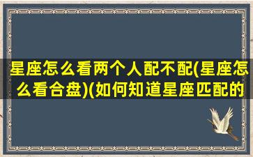 星座怎么看两个人配不配(星座怎么看合盘)(如何知道星座匹配的另一半)