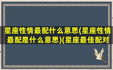 星座性情最配什么意思(星座性情最配是什么意思)(星座最佳配对情侣表)