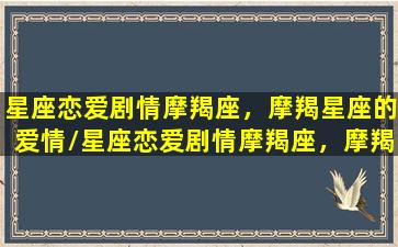 星座恋爱剧情摩羯座，摩羯星座的爱情/星座恋爱剧情摩羯座，摩羯星座的爱情-我的网站