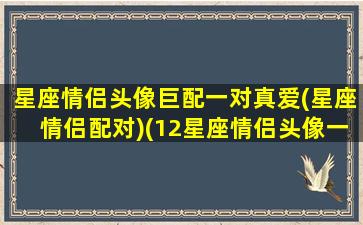 星座情侣头像巨配一对真爱(星座情侣配对)(12星座情侣头像一对)