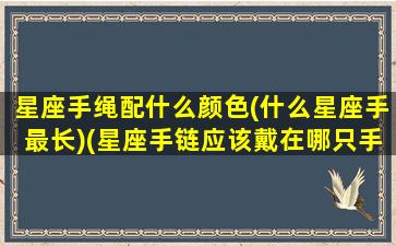 星座手绳配什么颜色(什么星座手最长)(星座手链应该戴在哪只手上)