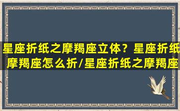 星座折纸之摩羯座立体？星座折纸摩羯座怎么折/星座折纸之摩羯座立体？星座折纸摩羯座怎么折-我的网站