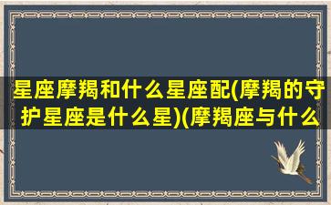 星座摩羯和什么星座配(摩羯的守护星座是什么星)(摩羯座与什么星座配对)