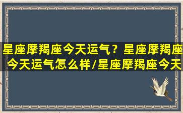 星座摩羯座今天运气？星座摩羯座今天运气怎么样/星座摩羯座今天运气？星座摩羯座今天运气怎么样-我的网站