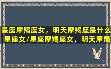 星座摩羯座女，明天摩羯座是什么星座女/星座摩羯座女，明天摩羯座是什么星座女-我的网站