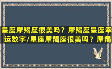 星座摩羯座很美吗？摩羯座星座幸运数字/星座摩羯座很美吗？摩羯座星座幸运数字-我的网站