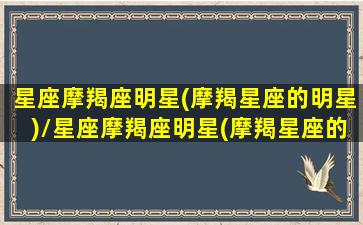 星座摩羯座明星(摩羯星座的明星)/星座摩羯座明星(摩羯星座的明星)-我的网站