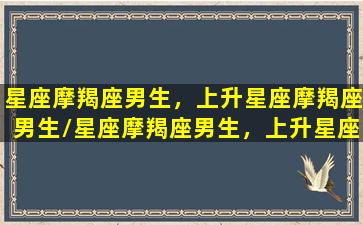 星座摩羯座男生，上升星座摩羯座男生/星座摩羯座男生，上升星座摩羯座男生-我的网站