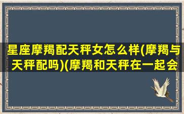 星座摩羯配天秤女怎么样(摩羯与天秤配吗)(摩羯和天秤在一起会怎样)