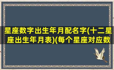 星座数字出生年月配名字(十二星座出生年月表)(每个星座对应数字)