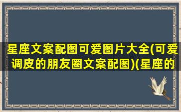 星座文案配图可爱图片大全(可爱调皮的朋友圈文案配图)(星座的文案说说)