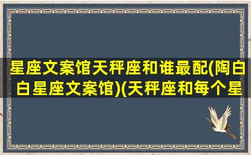 星座文案馆天秤座和谁最配(陶白白星座文案馆)(天秤座和每个星座最配指数)