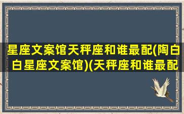 星座文案馆天秤座和谁最配(陶白白星座文案馆)(天秤座和谁最配做朋友)