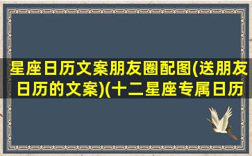 星座日历文案朋友圈配图(送朋友日历的文案)(十二星座专属日历)