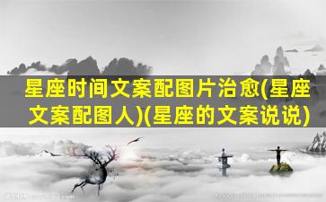 星座时间文案配图片治愈(星座文案配图人)(星座的文案说说)