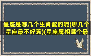 星座是哪几个生肖配的呢(哪几个星座最不好惹)(星座属相哪个最好)