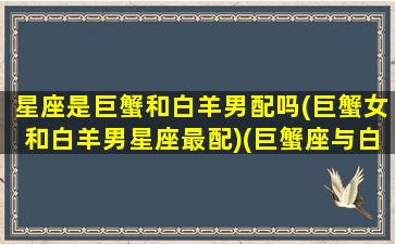 星座是巨蟹和白羊男配吗(巨蟹女和白羊男星座最配)(巨蟹座与白羊男)