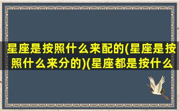 星座是按照什么来配的(星座是按照什么来分的)(星座都是按什么来算的)