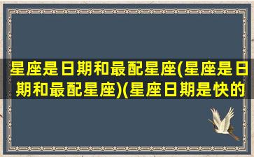 星座是日期和最配星座(星座是日期和最配星座)(星座日期是快的还是慢的)