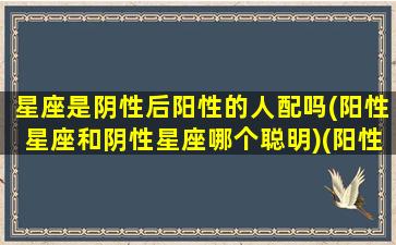 星座是阴性后阳性的人配吗(阳性星座和阴性星座哪个聪明)(阳性星座与阴性星座不配吗)