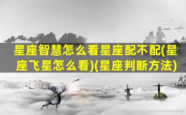 星座智慧怎么看星座配不配(星座飞星怎么看)(星座判断方法)