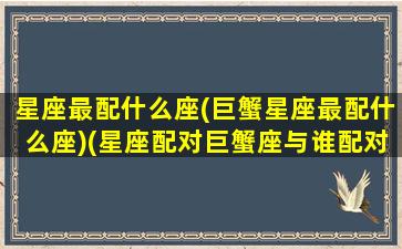 星座最配什么座(巨蟹星座最配什么座)(星座配对巨蟹座与谁配对最好)