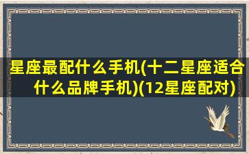 星座最配什么手机(十二星座适合什么品牌手机)(12星座配对)