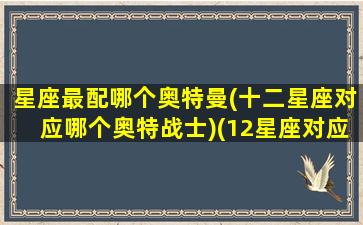 星座最配哪个奥特曼(十二星座对应哪个奥特战士)(12星座对应的奥特曼,我是最厉害的那个!)