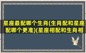 星座最配哪个生肖(生肖配和星座配哪个更准)(星座相配和生肖相配哪个更准确)