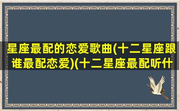 星座最配的恋爱歌曲(十二星座跟谁最配恋爱)(十二星座最配听什么歌)