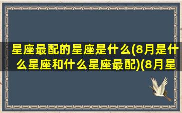 星座最配的星座是什么(8月是什么星座和什么星座最配)(8月星座查询)