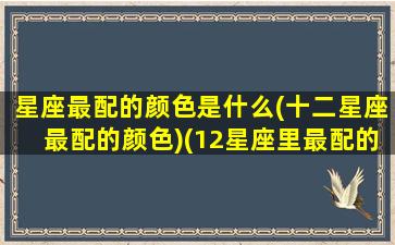 星座最配的颜色是什么(十二星座最配的颜色)(12星座里最配的星座)