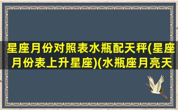 星座月份对照表水瓶配天秤(星座月份表上升星座)(水瓶座月亮天秤座)