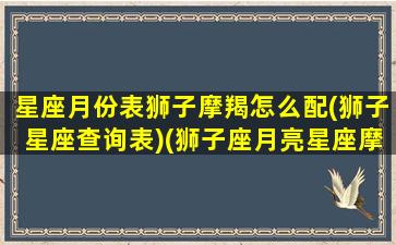 星座月份表狮子摩羯怎么配(狮子星座查询表)(狮子座月亮星座摩羯)