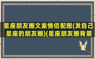 星座朋友圈文案情侣配图(发自己星座的朋友圈)(星座朋友圈背景图)