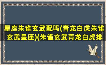 星座朱雀玄武配吗(青龙白虎朱雀玄武星座)(朱雀玄武青龙白虎排序)