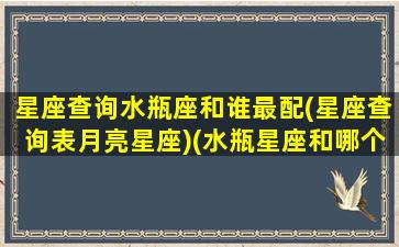 星座查询水瓶座和谁最配(星座查询表月亮星座)(水瓶星座和哪个星座最配)