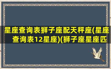 星座查询表狮子座配天秤座(星座查询表12星座)(狮子座星座匹配)