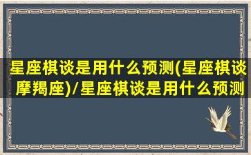 星座棋谈是用什么预测(星座棋谈摩羯座)/星座棋谈是用什么预测(星座棋谈摩羯座)-我的网站