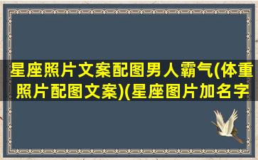 星座照片文案配图男人霸气(体重照片配图文案)(星座图片加名字)