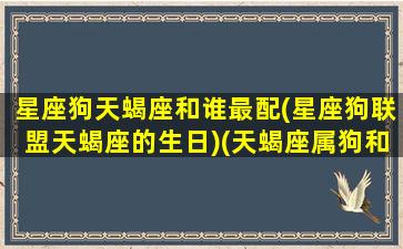 星座狗天蝎座和谁最配(星座狗联盟天蝎座的生日)(天蝎座属狗和什么座属什么配)
