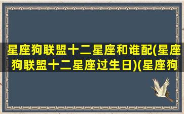 星座狗联盟十二星座和谁配(星座狗联盟十二星座过生日)(星座狗联盟中十二星座是什么动物)