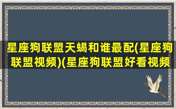 星座狗联盟天蝎和谁最配(星座狗联盟视频)(星座狗联盟好看视频)