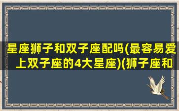 星座狮子和双子座配吗(最容易爱上双子座的4大星座)(狮子座和双子座的匹配度是多少)