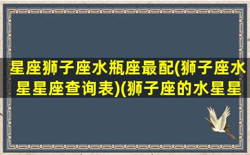 星座狮子座水瓶座最配(狮子座水星星座查询表)(狮子座的水星星座是什么)